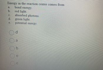 Energy in the reaction center comes from
bond energy.
red light.
absorbed photons.
green light.
potential energy.
перов
d
OO
d
a
b
U