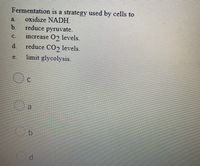 Fermentation is a strategy used by cells to
a.
oxidize NADH.
b.
reduce
pyruvate.
C.
increase 02 levels.
reduce CO2 levels.
limit glycolysis.
d.
e.
a
by
