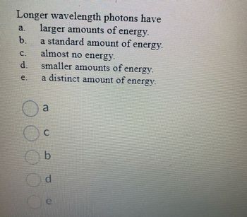 Longer wavelength photons have
a. larger amounts of energy.
b
a standard amount of energy.
almost no energy.
smaller amounts of energy.
a distinct amount of energy.
C
b
d