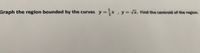 Graph the region bounded by the curves y x, y=. Find the centroid of the region.
%3D
