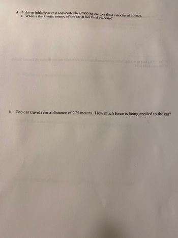 **Physics Problem: Kinetic Energy and Force Calculation**

A driver initially at rest accelerates her 2000 kg car to a final velocity of 30 m/s.

a. **What is the kinetic energy of the car at her final velocity?**

To find the kinetic energy (\(KE\)) of the car at its final velocity, use the formula:

\[ KE = \frac{1}{2} m v^2 \]

Where:
- \( m \) is the mass of the car (2000 kg)
- \( v \) is the final velocity (30 m/s)

b. **The car travels for a distance of 275 meters. How much force is being applied to the car?**

To find the force (\(F\)) applied to the car, use the formula derived from work-energy principle:

\[ W = F \cdot d = \Delta KE \]

Where:
- \( W \) is the work done,
- \( d \) is the distance (275 meters),
- \(\Delta KE\) is the change in kinetic energy (since the car starts from rest, \(\Delta KE\) is the final kinetic energy calculated from part a).

The solution involves computing the work done and equating it to force times distance to solve for the applied force.