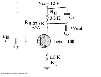 Vin
Cy
Vcc = 12 V
RC
3.3 K
RB 270 K
Please determine the AC voltage gain.
Cx
1.5 K
RE
Vout
Cy
beta = 100