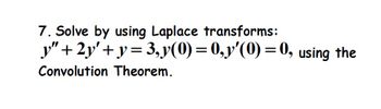 7. Solve by using Laplace transforms:
y"+2y'+y=3, y(0) = 0, y'(0) = 0, using the
Convolution Theorem.