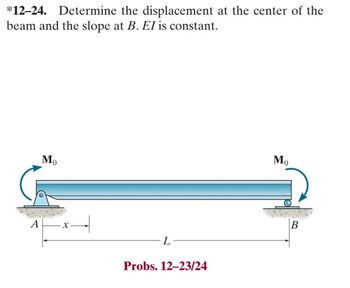 *12-24. Determine the displacement at the center of the
beam and the slope at B. EI is constant.
A
Mo
-¤—
L
Probs. 12-23/24
Mo
B