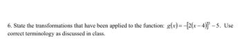 6. State the transformations that have been applied to the function: g(x)=-[2(x-4)³³-5. Use
correct terminology as discussed in class.