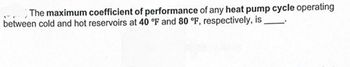 The maximum coefficient of performance of any heat pump cycle operating
between cold and hot reservoirs at 40 °F and 80 °F, respectively, is