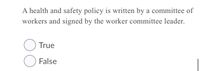 A health and safety policy is written by a committee of
workers and signed by the worker committee leader.
O True
O False
