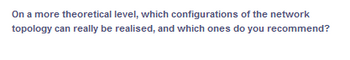 On a more theoretical level, which configurations of the network
topology can really be realised, and which ones do you recommend?