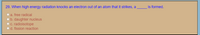 29. When high energy radiation knocks an electron out of an atom that it strikes, a
is formed.
O a. free radical
Ob. daughter nucleus
Oc. radioisotope
Od. fission reaction

