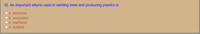 32. An important alkyne used in welding steel and producing plastics is
a. benzene
b. acetylene
C. methane
d. butane
