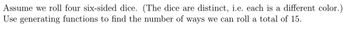 Assume we roll four six-sided dice. (The dice are distinct, i.e. each is a different color.)
Use generating functions to find the number of ways we can roll a total of 15.