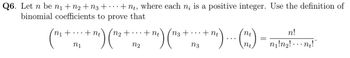 Q6. Let n be n₁ + N₂ + N3+ +nt, where each n, is a positive integer. Use the definition of
binomial coefficients to prove that
nt
+
(m₁ + ... + m²) (₂².
n1
N2
nt
+ nt
m²) (13 + m₂ + m²)....(m)
nt
n3
=
n!
'n₁!n₂! ne!"