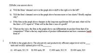 D)Refer your answer above.
a) Will the firms' demand curve in the graph above shift to the right or to the left?
b) Will the fim's demand curve in the graph above become more or less elastic? Briefly explain
why?
c) If the firm in the graph above chargers in the long-nun equilibrium $10 per unit, what will be
the fim's ATC equal to? What will be the fim's size of a profit?
d) What are the ways, the firm in the graph above can differentiate its product from that of its
competitors? What is the key implication of product differentiation and how consumers benfit
from it?
E) Refer to the graph above. The allocatively and productively efficient output level will be
units and socially optimal price will be
A) 400 units; $11.50 B) 900 units; $9
C) 600 units; $11.50
D) 600 units; $10
