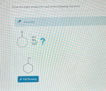 Draw the major product for each of the following reactions:
Incorrect.
O:
[H+]
NH3
-H₂O
CH3
?
Edit Drawing