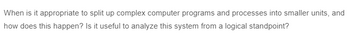 When is it appropriate to split up complex computer programs and processes into smaller units, and
how does this happen? Is it useful to analyze this system from a logical standpoint?