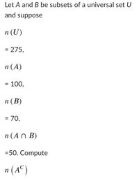 Let A and B be subsets of a universal set U
and suppose
п (U)
= 275,
п (А)
= 100,
п (В)
= 70,
n (A n B)
=50. Compute
n (A°)
