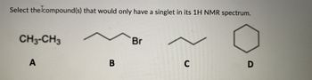 Select the compound(s) that would only have a singlet in its 1H NMR spectrum.
CH3-CH3
A
B
Br
C
D