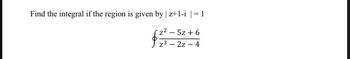 Find the integral if the region is given by | z+1-i |= 1
z² - 5z + 6
z³-2z - 4