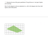 7. Determine the area of the green quadrilateral. The grid lines are 1 unit apart. Explain
your reasoning.
Hint: Use the diagram to aid your explanation (i.e., refer to the diagram, draw lines, label
regions, and/or label points)
