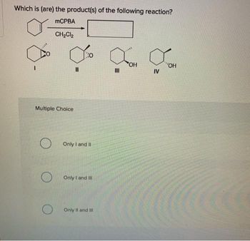 Which is (are) the product(s) of the following reaction?
mCPBA
CH₂Cl₂
Multiple Choice
||
+
KO
Only I and II
Only I and III
Only II and III:
E
III
OH
IV
"OH