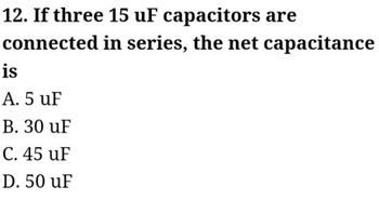 12. If three 15 uF capacitors
connected in series, the net capacitance
is
A. 5 uF
B. 30 uF
C. 45 uF
D. 50 uF