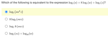 Which of the following is equivalent to the expression log7 (s) + 8 log7 (w) + log7(z)?
Ⓒlog, (sw³z)
8 log7 (swz)
log7 8 (swz)
O log7 (sz) + log56 (w)