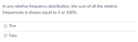 In any relative frequency distribution, the sum of all the relative
frequencies is always equal to 1 or 100%.
O True
O False
