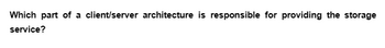 Which part of a client/server architecture is responsible for providing the storage
service?