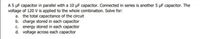 A 5 µF capacitor in parallel with a 10 µF capacitor. Connected in series is another 5 µF capacitor. The
voltage of 120 V is applied to the whole combination. Solve for:
a. the total capacitance of the circuit
b. charge stored in each capacitor
C. energy stored in each capacitor
d. voltage across each capacitor
