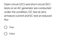 Open circuit (OC) and short circuit (SC)
tests on an AC generator are conducted
under the condition, OC test at zero
armature current and SC test at reduced
flux
O True
O False
