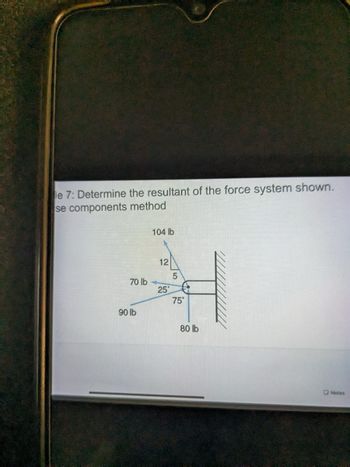 le 7: Determine the resultant of the force system shown.
se components method
70 lb
90 lb
104 lb
12
5
H
25
75°
80 lb
Notes