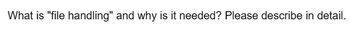 What is "file handling" and why is it needed? Please describe in detail.