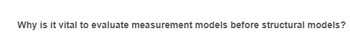 Why is it vital to evaluate measurement models before structural models?