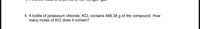 5. A bottle of potassium chloride, KCI, contains 466.38 g of the compound. How
many moles of KCI does it contain?
