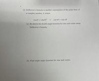 (3) DeMoivre's formula is another consequence of the polar form of
a complex number, it states:
(cos 0 + i sin 0)"
cos no + i sin no.
(a) Re-derive the double angle formulas for sine and cosine using
DeMoivre's formula.
(b) Find triple angle formulas for sine and cosine.
