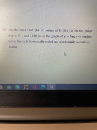 (8) Use the facts that (for all values of b) (0, 1) is on the graph
of y = b* , and (1,0) is on the graph of y
log, r to explain
which family is horizontally scaled and which family is vertically
scaled.
