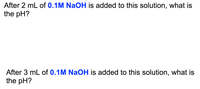 After 2 mL of 0.1M NaOH is added to this solution, what is
the pH?
After 3 mL of 0.1M NaOH is added to this solution, what is
the pH?
