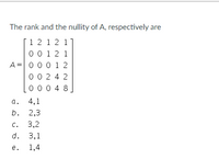 The rank and the nullity of A, respectively are
1 2 1 2 11
0 0 1 2 1
A = 0 0 0 1 2
0 0 2 4 2
0 00 4 8
a.
4,1
b. 2,3
C.
3,2
d. 3,1
е.
1,4
