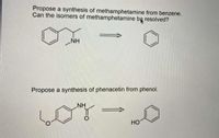 Propose a synthesis of methamphetamine from benzene.
Can the isomers of methamphetamine bg resolved?
NH
Propose a synthesis of phenacetin from phenol.
NH
HO
