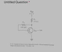 Untitled Question *
Vcc
+10 V
10 KM
180 k2
H.W: Calculate the Q-point values in figure above for Bde = 200 and determine the percent
change in the Q-point from Bdc = 100 to Bde 200.
%3D
