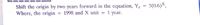 5(0.6)X,
Shift the origin by two years forward in the equation, Y.
Where, the origin
1998 and X unit
1 year.
