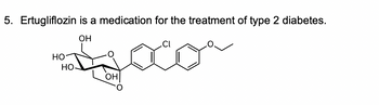 5. Ertugliflozin is a medication for the treatment of type 2 diabetes.
ОН
НО
НО.
ОН
Cl