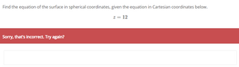 Find the equation of the surface in spherical coordinates, given the equation in Cartesian coordinates below.
z = 12
Sorry, that's incorrect. Try again?