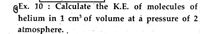 QEx. 10 : Calculate the K.E. of molecules of
helium in 1 cm³ of volume at á pressure of 2
atmosphere.
