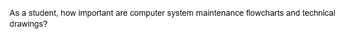 As a student, how important are computer system maintenance flowcharts and technical
drawings?