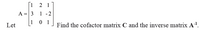 Г1 2 1
A = 3 1 -2
0 1
Let
Find the cofactor matrix C and the inverse matrix A!.
