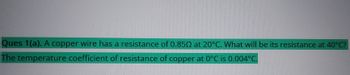 Ques 1(a). A copper wire has a resistance of 0.85Q at 20°C. What will be its resistance at 40°C?
The temperature coefficient of resistance of copper at 0°C is 0.004°℃.