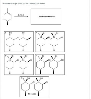 A
Predict the major products for the reaction below.
OH
OH
C
Cl₂/H2O
Predict the Products
OH
B
OH
OH
O
E
OH
C
Racemic
D
CI
OH
OH
OH