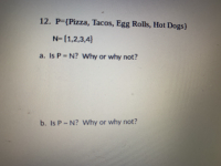 12. P-(Pizza, Tacos, Egg Rolls, Hot Dogs)
N-(1,2,3,4]
a. Is P N? Why or why not?
N? Why or why not?
b. Is P
