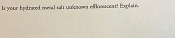 Is your hydrated metal salt unknown efflorescent? Explain.